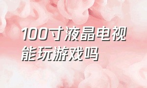 100寸液晶电视能玩游戏吗（100寸电视玩游戏需要什么配置）