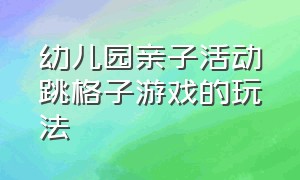 幼儿园亲子活动跳格子游戏的玩法