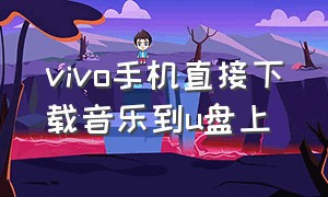 vivo手机直接下载音乐到u盘上（vivo手机怎么把歌曲下载到u盘里面）