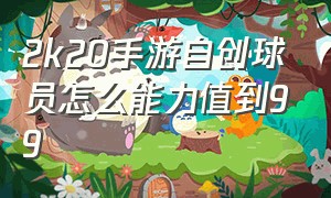 2k20手游自创球员怎么能力值到99