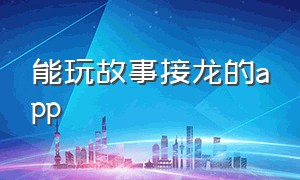 能玩故事接龙的app（儿童故事大全app下载）