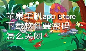 苹果手机app store下载软件要密码怎么关闭（怎么关闭苹果手机app下载需要密码）