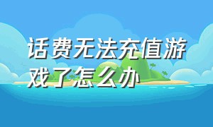 话费无法充值游戏了怎么办（话费充值游戏不是本人操作怎么办）