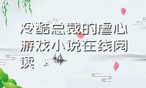 冷酷总裁的虐心游戏小说在线阅读