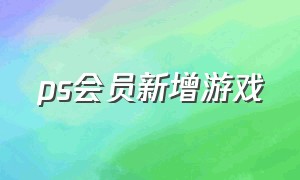 ps会员新增游戏（ps新版会员游戏库）