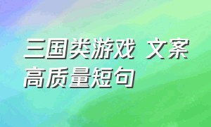 三国类游戏 文案高质量短句（三国风游戏比较吸引人的文案）