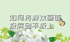 如何将游戏画面投屏到平板上（手机游戏直播怎么投屏到平板上）