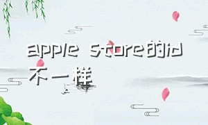 apple store的id不一样（apple id和applestore账号一样吗）