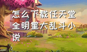 怎么下载任天堂全明星大乱斗小说（全明星大乱斗免费版怎么下载）