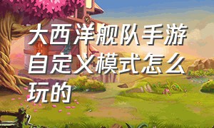 大西洋舰队手游自定义模式怎么玩的