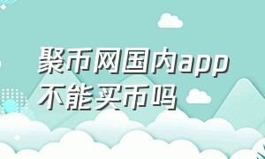 聚币网国内app不能买币吗（聚币网还能交易吗）