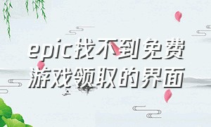 epic找不到免费游戏领取的界面（epic领取游戏的地方怎么不见了）