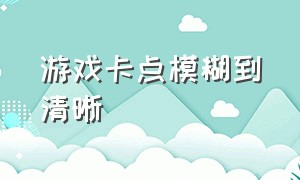 游戏卡点模糊到清晰（游戏画面开始很差突然变好了卡点）