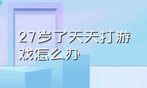 27岁了天天打游戏怎么办