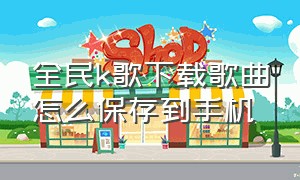 全民k歌下载歌曲怎么保存到手机