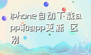 iphone自动下载app和app更新 区别