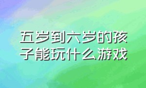 五岁到六岁的孩子能玩什么游戏