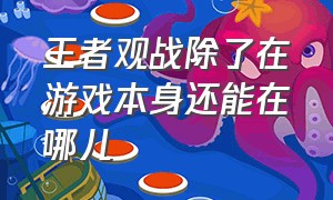 王者观战除了在游戏本身还能在哪儿（王者的观战精彩视频在哪）