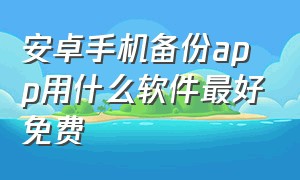 安卓手机备份app用什么软件最好免费（安卓手机软件备份用哪个软件免费）