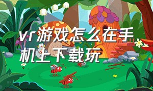 vr游戏怎么在手机上下载玩