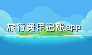 旅行费用记账app（免费的旅游记账软件app哪个好）