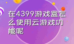 在4399游戏盒怎么使用云游戏功能呢