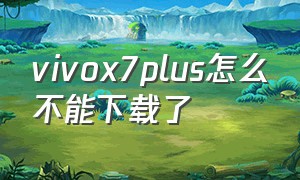 vivox7plus怎么不能下载了