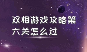 双相游戏攻略第六关怎么过（双相游戏第九关攻略图解）