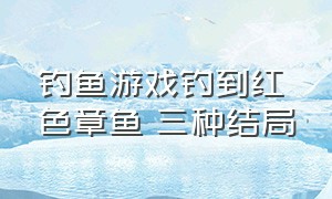 钓鱼游戏钓到红色章鱼 三种结局