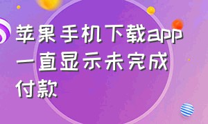 苹果手机下载app一直显示未完成付款