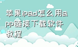 苹果ipad怎么用app链接下载软件教程