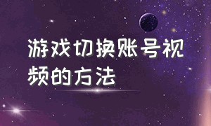 游戏切换账号视频的方法（游戏切换账号视频的方法是什么）