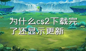 为什么cs2下载完了还显示更新