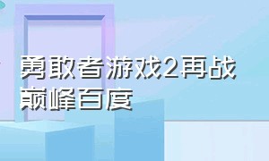 勇敢者游戏2再战巅峰百度（勇敢者游戏2再战巅峰中文版免费）