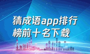 猜成语app排行榜前十名下载（最新猜成语app）