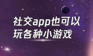 社交app也可以玩各种小游戏（适合社交的游戏app）