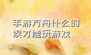 手游方舟什么时候才能玩游戏（手游方舟）