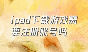 ipad下载游戏需要注册账号吗