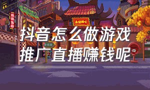 抖音怎么做游戏推广直播赚钱呢