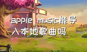 apple music能导入本地歌曲吗