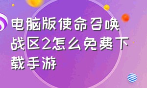 电脑版使命召唤战区2怎么免费下载手游