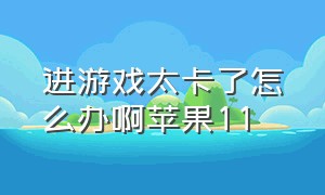 进游戏太卡了怎么办啊苹果11（苹果11打游戏卡顿严重解决方法）