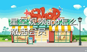 星空视频app怎么激活会员（星空视频app下载的视频在哪里）