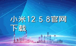 小米12.5.8官网下载（小米12.5.5下载）