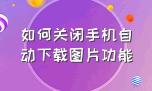 如何关闭手机自动下载图片功能