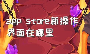 app store新操作界面在哪里（app store下载跳出来两个选项）