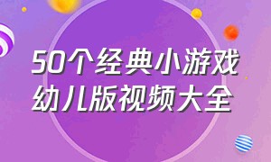 50个经典小游戏幼儿版视频大全