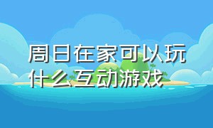 周日在家可以玩什么互动游戏