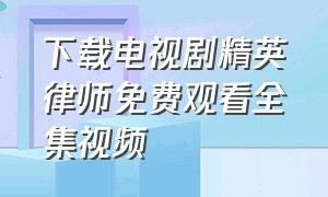 下载电视剧精英律师免费观看全集视频