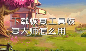 下载恢复工具恢复大师怎么用（恢复大师app免费版使用方法）